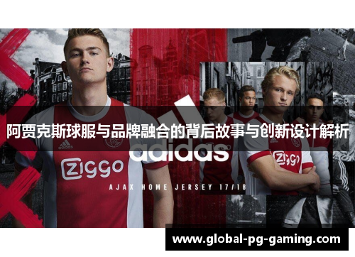 阿贾克斯球服与品牌融合的背后故事与创新设计解析 阿贾克斯球服与品牌融合的背后故事与创新设计解析