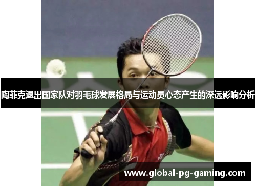 陶菲克退出国家队对羽毛球发展格局与运动员心态产生的深远影响分析 陶菲克退出国家队对羽毛球发展格局与运动员心态产生的深远影响分析