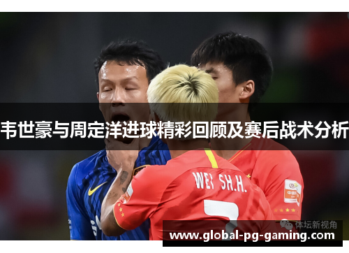 韦世豪与周定洋进球精彩回顾及赛后战术分析