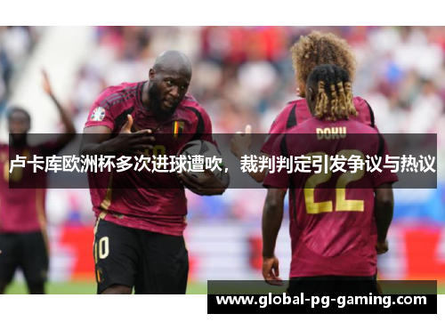 卢卡库欧洲杯多次进球遭吹，裁判判定引发争议与热议