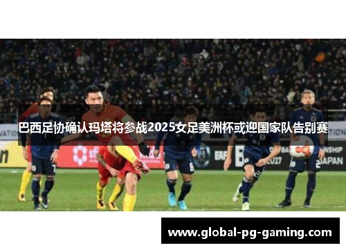 巴西足协确认玛塔将参战2025女足美洲杯或迎国家队告别赛