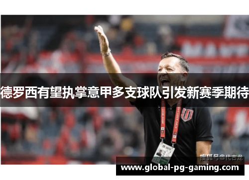 德罗西有望执掌意甲多支球队引发新赛季期待