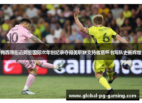 梅西领衔迈阿密国际次年创纪录夺得美职联支持者盾杯书写队史新辉煌