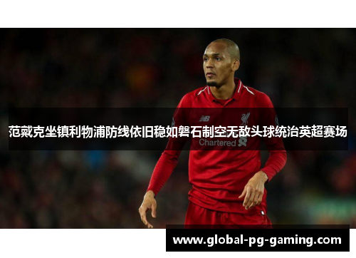 范戴克坐镇利物浦防线依旧稳如磐石制空无敌头球统治英超赛场