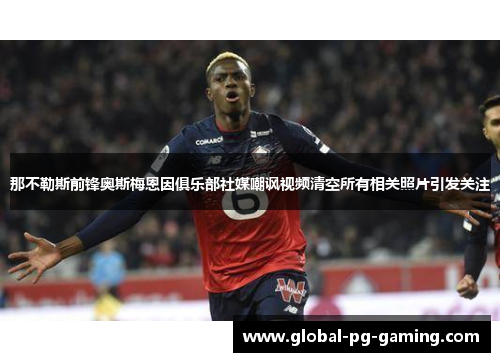那不勒斯前锋奥斯梅恩因俱乐部社媒嘲讽视频清空所有相关照片引发关注 那不勒斯前锋奥斯梅恩因俱乐部社媒嘲讽视频清空所有相关照片引发关注
