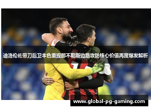 迪洛伦佐带刀后卫本色重现那不勒斯边路攻防核心价值再度爆发解析 迪洛伦佐带刀后卫本色重现那不勒斯边路攻防核心价值再度爆发解析