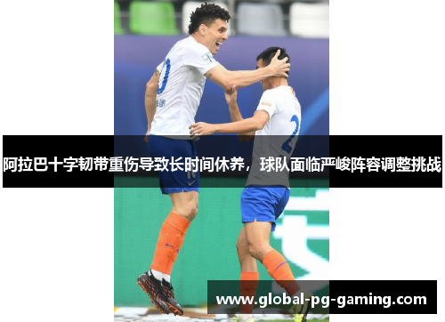 阿拉巴十字韧带重伤导致长时间休养,球队面临严峻阵容调整挑战 阿拉巴十字韧带重伤导致长时间休养,球队面临严峻阵容调整挑战