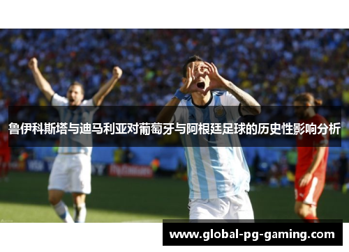 鲁伊科斯塔与迪马利亚对葡萄牙与阿根廷足球的历史性影响分析 鲁伊科斯塔与迪马利亚对葡萄牙与阿根廷足球的历史性影响分析