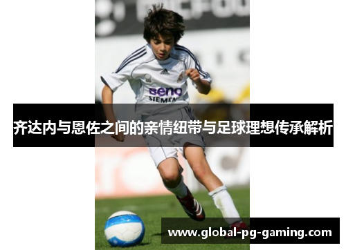 齐达内与恩佐之间的亲情纽带与足球理想传承解析
